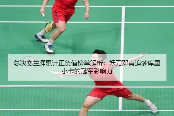 总决赛生涯累计正负值榜单解析:妖刀邓肯追梦库里小卡的冠军影响力